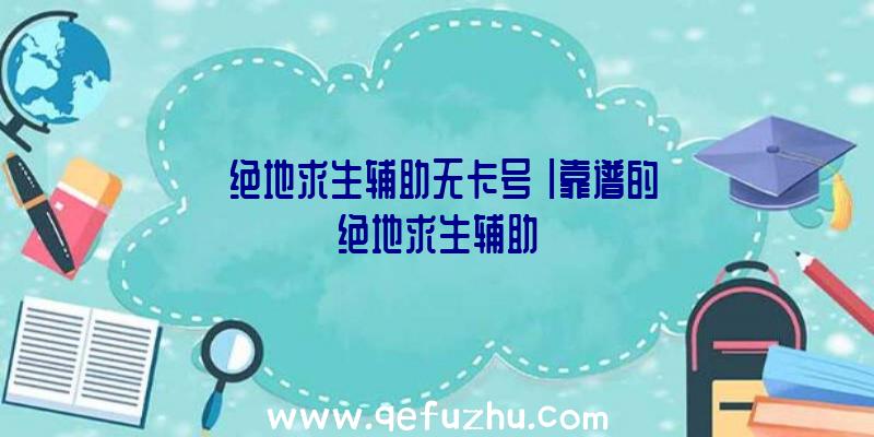 「绝地求生辅助无卡号」|靠谱的绝地求生辅助